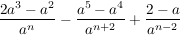 $ \bruch{2a^{3}-a^{2}}{a^n}-\bruch{a^{5}-a^{4}}{a^{n+2}} + \bruch{2-a}{a^{n-2}} $ $ \bruch{2a^{3}-a^{2}}{a^n}-\bruch{a^{5}-a^{4}}{a^{n+2}} + \bruch{2-a}{a^{n-2}} $
