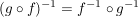 $ (g\circ f )^{-1}=f^{-1}\circ g^{-1} $ $ (g\circ f )^{-1}=f^{-1}\circ g^{-1} $