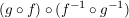 $ (g \circ f) \circ (f^{-1} \circ g^{-1}) $ $ (g \circ f) \circ (f^{-1} \circ g^{-1}) $