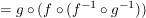 $ = g \circ ( f \circ (f^{-1} \circ g^{-1})) $ $ = g \circ ( f \circ (f^{-1} \circ g^{-1})) $